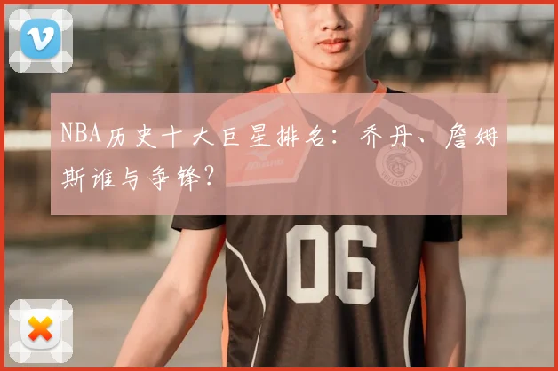 NBA历史十大巨星排名：乔丹、詹姆斯谁与争锋？