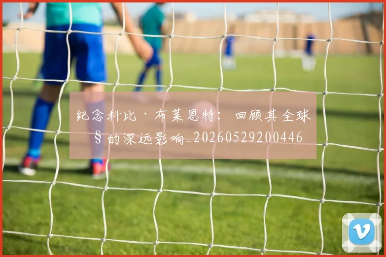 纪念科比·布莱恩特：回顾其全球性的深远影响_20260529200446