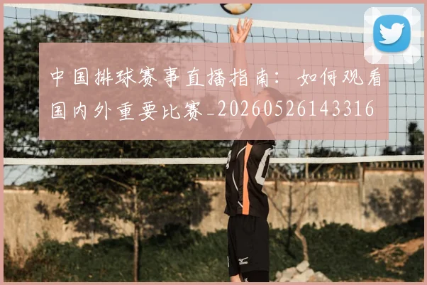 中国排球赛事直播指南：如何观看国内外重要比赛_20260526143316