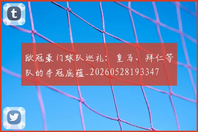 欧冠豪门球队巡礼:皇马、拜仁等队的夺冠底蕴_20260528193347