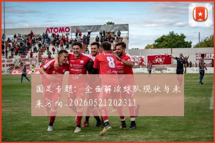 国足专题：全面解读球队现状与未来方向_20260521202311