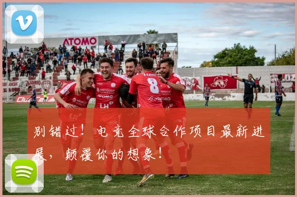 别错过！电竞全球合作项目最新进展，颠覆你的想象！