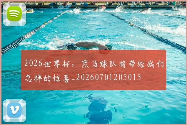 2026世界杯，黑马球队将带给我们怎样的惊喜_20260701205015