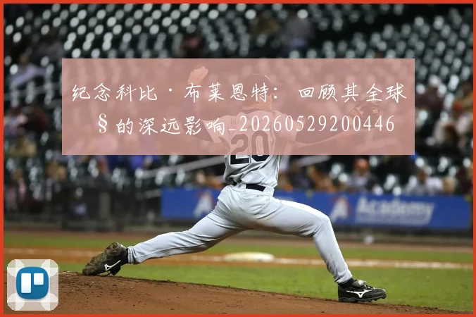 纪念科比·布莱恩特：回顾其全球性的深远影响_20260529200446