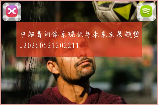 中超青训体系现状与未来发展趋势_20260521202211