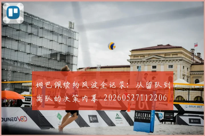 姆巴佩续约风波全记录:从留队到离队的决策内幕_20260527112206