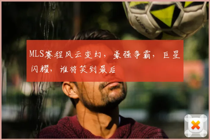 MLS赛程风云变幻，豪强争霸，巨星闪耀，谁将笑到最后