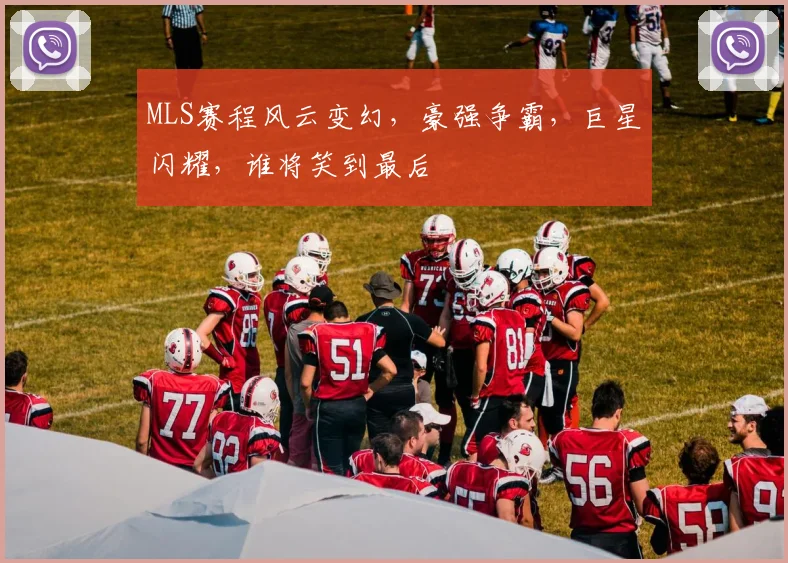 MLS赛程风云变幻,豪强争霸,巨星闪耀,谁将笑到最后
