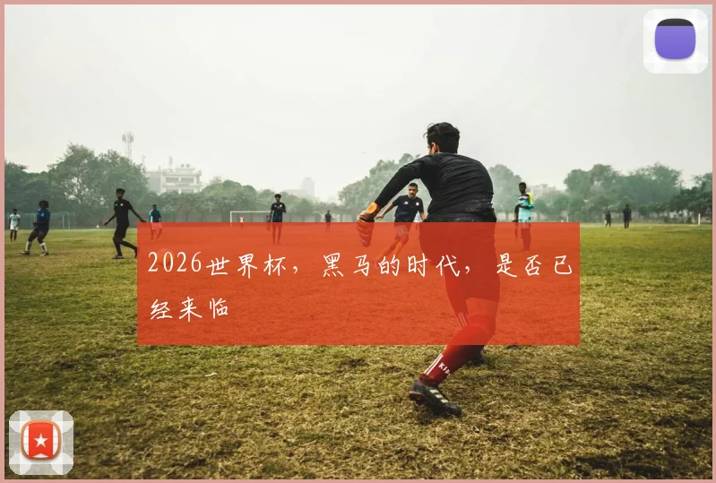 2026世界杯，黑马的时代，是否已经来临