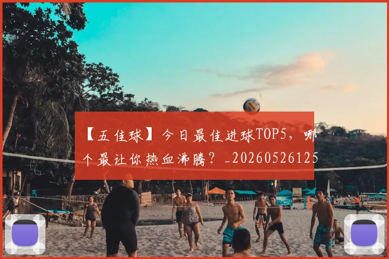 【五佳球】今日最佳进球TOP5，哪个最让你热血沸腾？_20260526125619