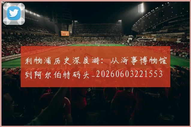 利物浦历史深度游:从海事博物馆到阿尔伯特码头_20260603221553