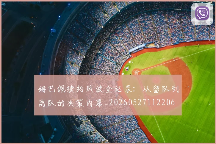 姆巴佩续约风波全记录：从留队到离队的决策内幕_20260527112206