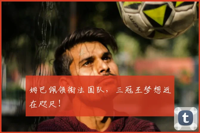 姆巴佩领衔法国队,三冠王梦想近在咫尺!