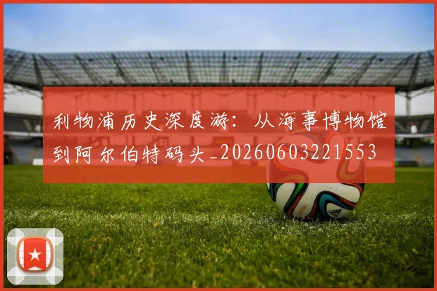 利物浦历史深度游：从海事博物馆到阿尔伯特码头_20260603221553