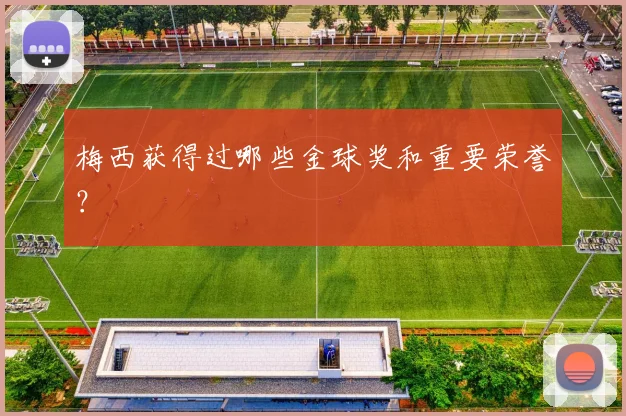 梅西获得过哪些金球奖和重要荣誉?