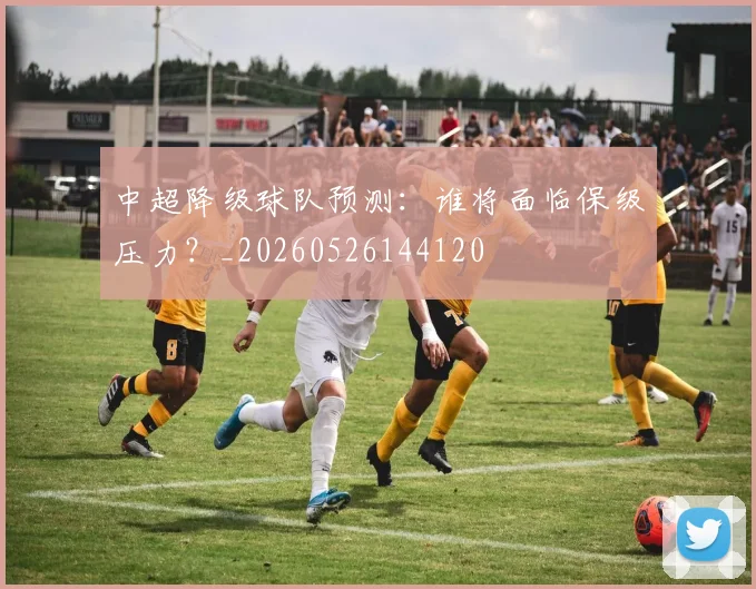 中超降级球队预测：谁将面临保级压力？_20260526144120