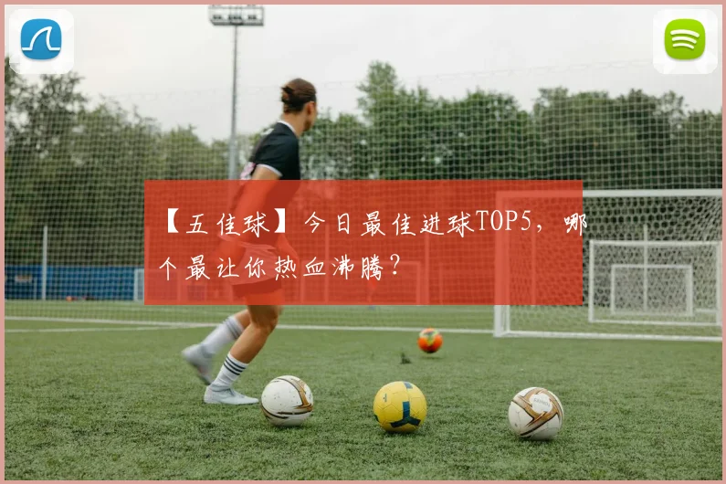 【五佳球】今日最佳进球TOP5，哪个最让你热血沸腾？