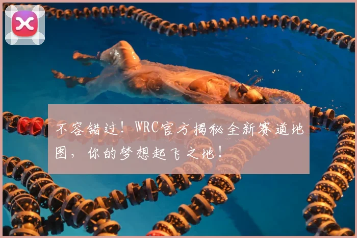 不容错过!WRC官方揭秘全新赛道地图,你的梦想起飞之地!