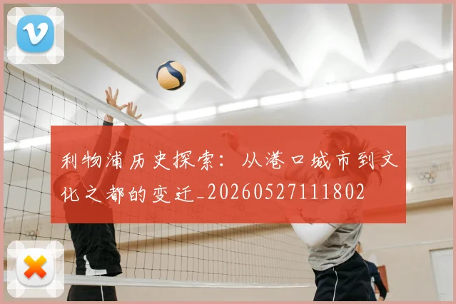 利物浦历史探索：从港口城市到文化之都的变迁_20260527111802