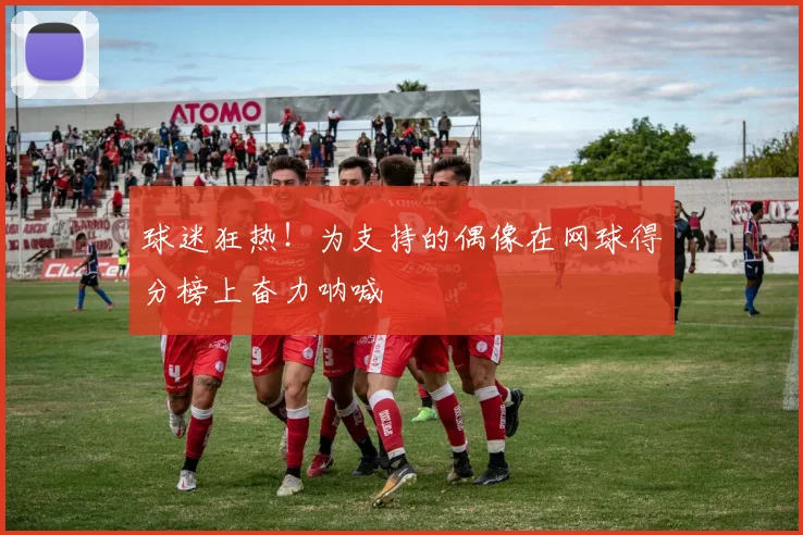 球迷狂热！为支持的偶像在网球得分榜上奋力呐喊