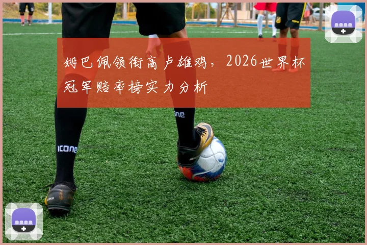 姆巴佩领衔高卢雄鸡,2026世界杯冠军赔率榜实力分析