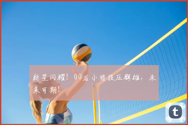 新星闪耀！00后小将技压群雄，未来可期！