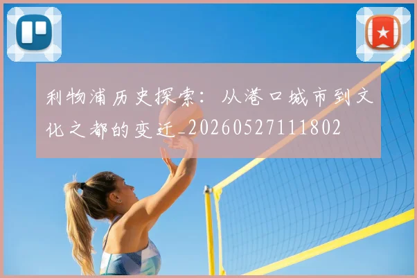 利物浦历史探索:从港口城市到文化之都的变迁_20260527111802