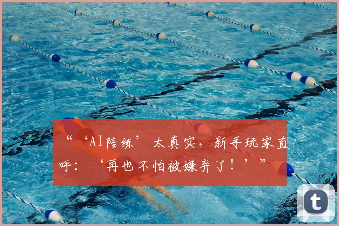 “‘AI陪练’太真实,新手玩家直呼:‘再也不怕被嫌弃了!’”
