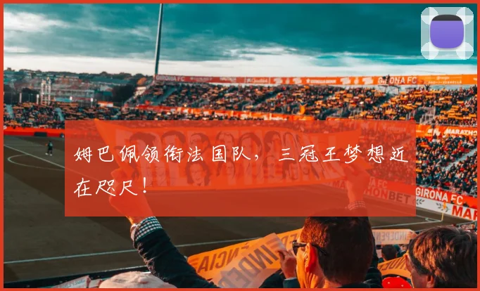姆巴佩领衔法国队,三冠王梦想近在咫尺!