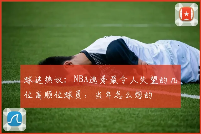 球迷热议：NBA选秀最令人失望的几位高顺位球员，当年怎么想的