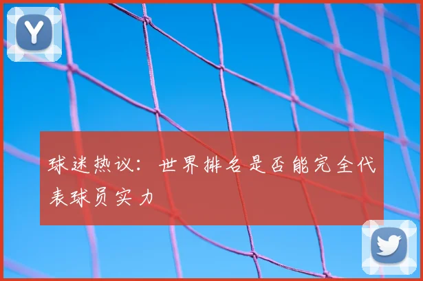 球迷热议：世界排名是否能完全代表球员实力