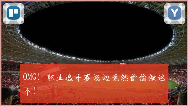 OMG!职业选手赛场边竟然偷偷做这个!