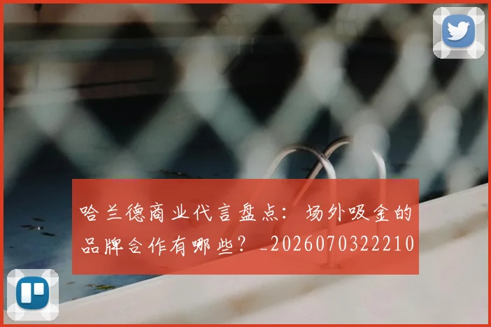 哈兰德商业代言盘点:场外吸金的品牌合作有哪些?_20260703222104