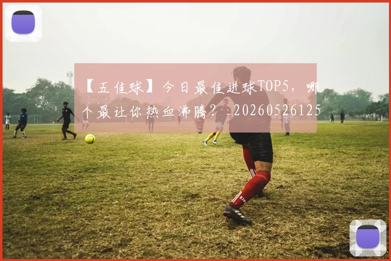【五佳球】今日最佳进球TOP5,哪个最让你热血沸腾?_20260526125619