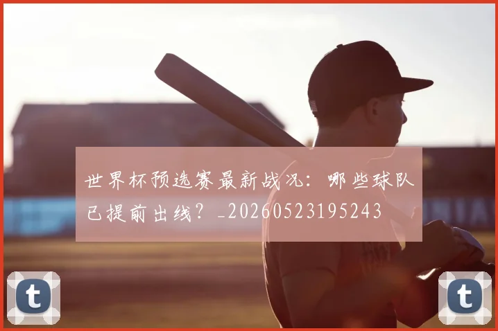 世界杯预选赛最新战况：哪些球队已提前出线？_20260523195243