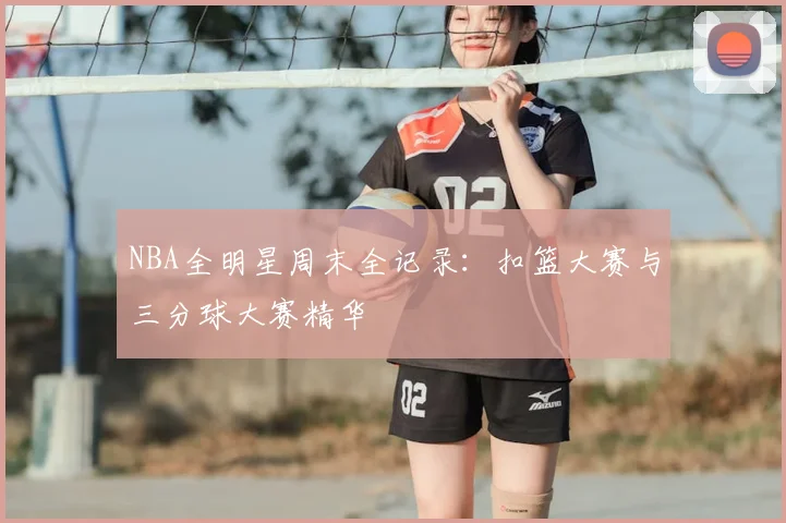 NBA全明星周末全记录：扣篮大赛与三分球大赛精华