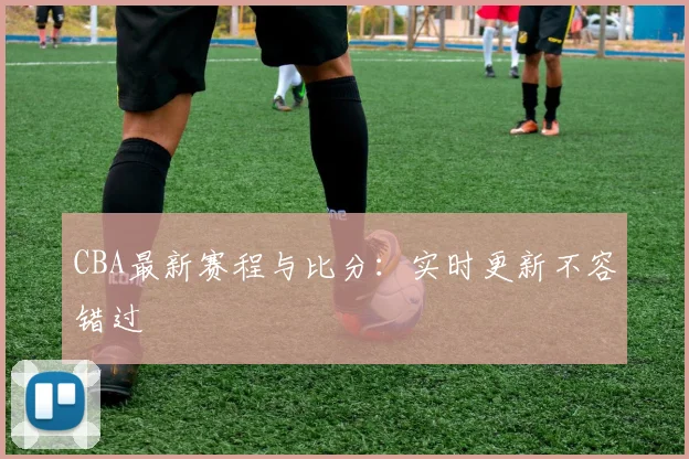 CBA最新赛程与比分：实时更新不容错过