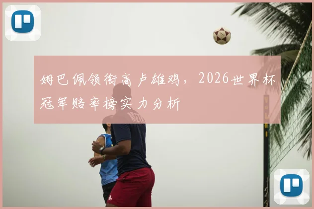 姆巴佩领衔高卢雄鸡,2026世界杯冠军赔率榜实力分析