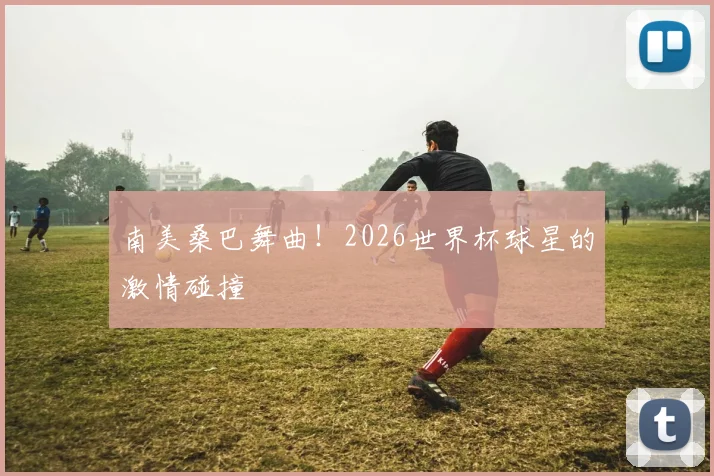 南美桑巴舞曲!2026世界杯球星的激情碰撞